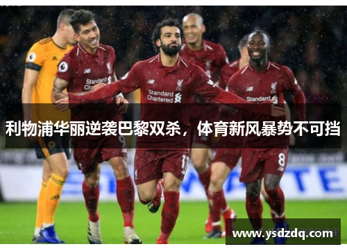 利物浦华丽逆袭巴黎双杀，体育新风暴势不可挡