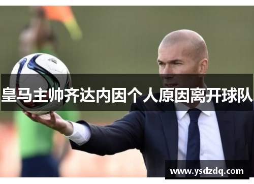 皇马主帅齐达内因个人原因离开球队