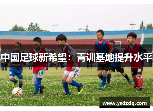 中国足球新希望：青训基地提升水平