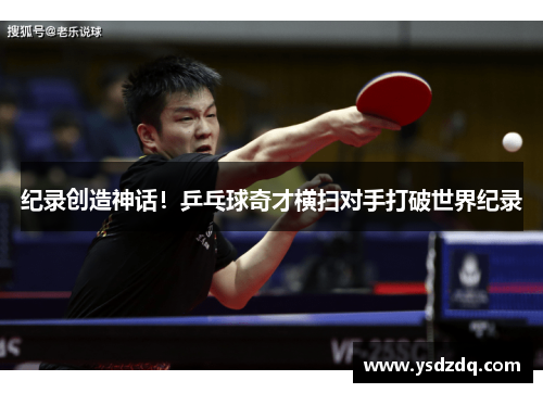 纪录创造神话！乒乓球奇才横扫对手打破世界纪录